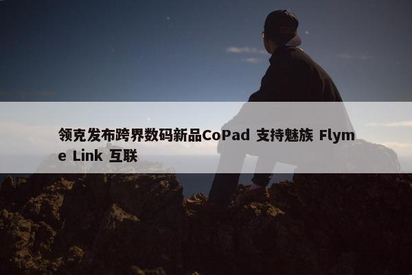 领克发布跨界数码新品CoPad 支持魅族 Flyme Link 互联