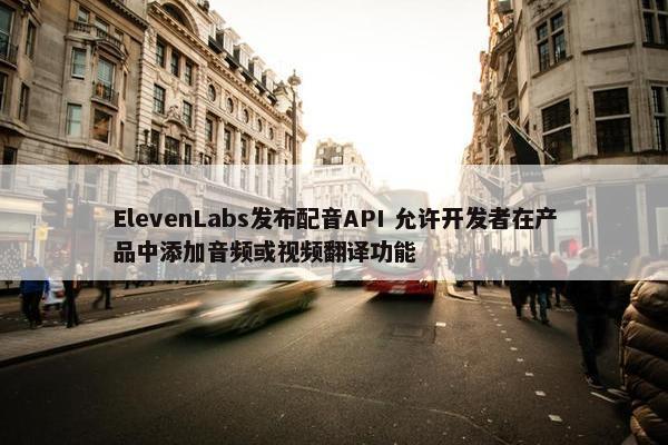ElevenLabs发布配音API 允许开发者在产品中添加音频或视频翻译功能