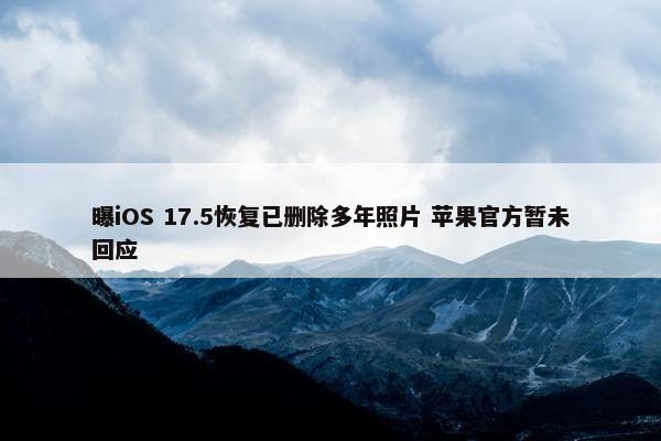 曝iOS 17.5恢复已删除多年照片 苹果官方暂未回应