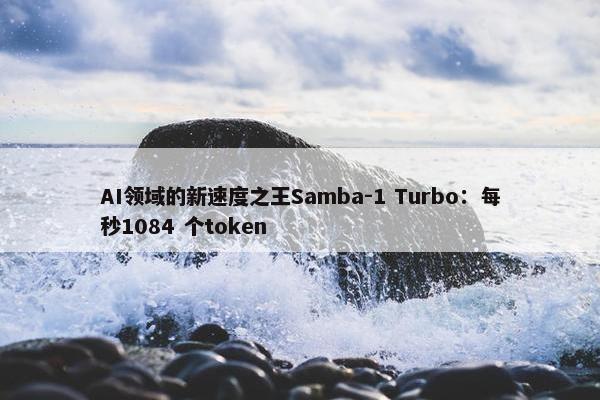 AI领域的新速度之王Samba-1 Turbo：每秒1084 个token